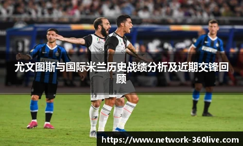 尤文图斯与国际米兰历史战绩分析及近期交锋回顾