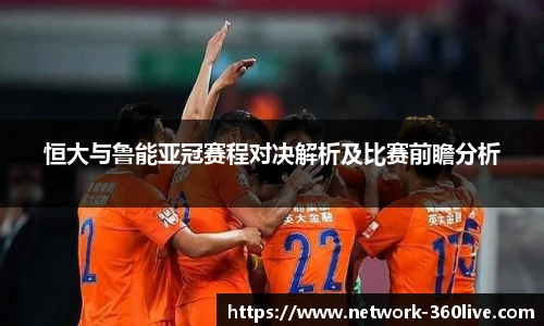 恒大与鲁能亚冠赛程对决解析及比赛前瞻分析