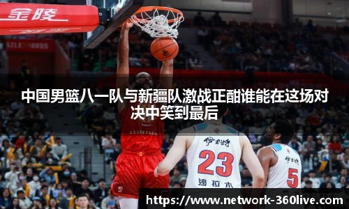 中国男篮八一队与新疆队激战正酣谁能在这场对决中笑到最后