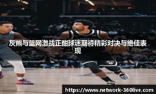 灰熊与篮网激战正酣球迷期待精彩对决与绝佳表现