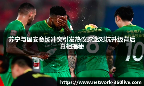 苏宁与国安赛场冲突引发热议球迷对抗升级背后真相揭秘