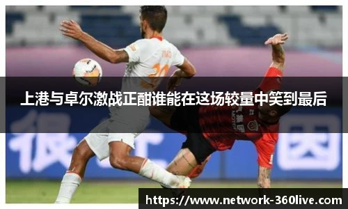 上港与卓尔激战正酣谁能在这场较量中笑到最后