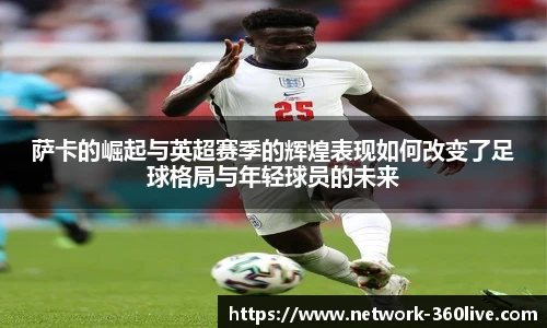萨卡的崛起与英超赛季的辉煌表现如何改变了足球格局与年轻球员的未来